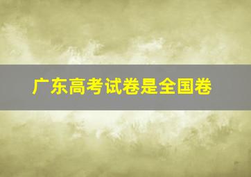 广东高考试卷是全国卷