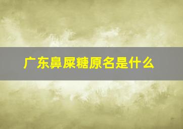 广东鼻屎糖原名是什么