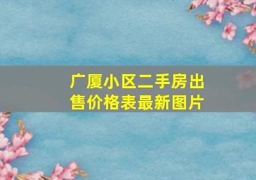 广厦小区二手房出售价格表最新图片