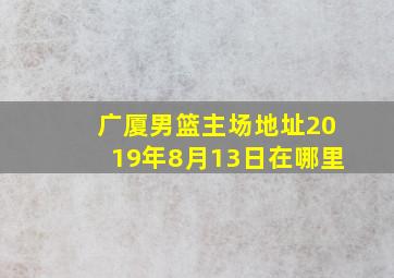 广厦男篮主场地址2019年8月13日在哪里