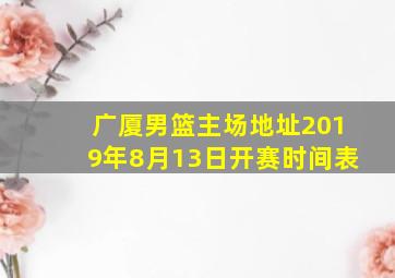 广厦男篮主场地址2019年8月13日开赛时间表