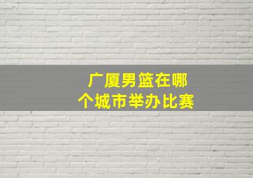 广厦男篮在哪个城市举办比赛