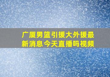 广厦男篮引援大外援最新消息今天直播吗视频