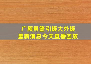 广厦男篮引援大外援最新消息今天直播回放