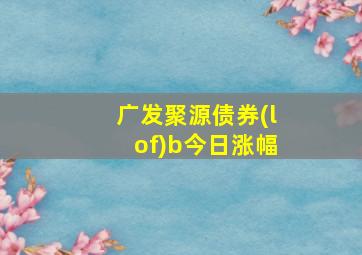 广发聚源债券(lof)b今日涨幅