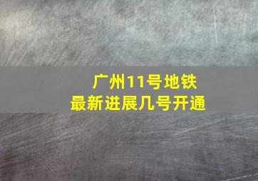 广州11号地铁最新进展几号开通