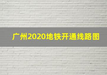 广州2020地铁开通线路图