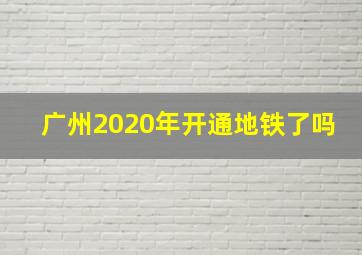 广州2020年开通地铁了吗