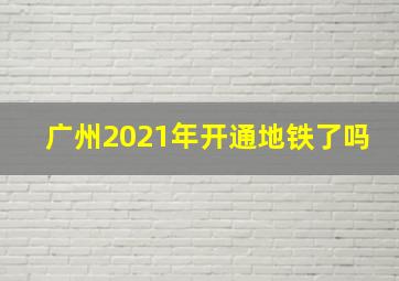 广州2021年开通地铁了吗