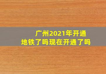 广州2021年开通地铁了吗现在开通了吗