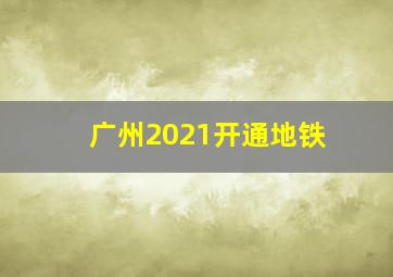 广州2021开通地铁