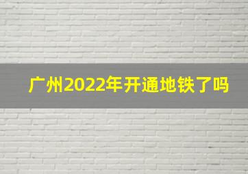 广州2022年开通地铁了吗