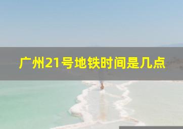 广州21号地铁时间是几点