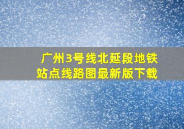 广州3号线北延段地铁站点线路图最新版下载