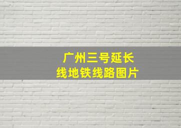 广州三号延长线地铁线路图片