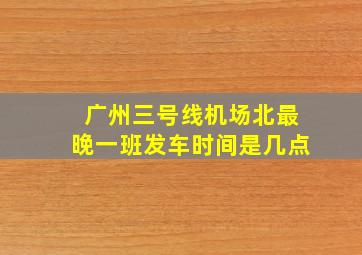 广州三号线机场北最晚一班发车时间是几点