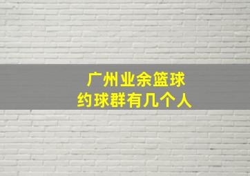 广州业余篮球约球群有几个人