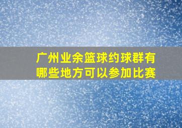 广州业余篮球约球群有哪些地方可以参加比赛