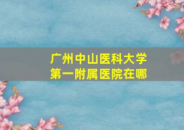 广州中山医科大学第一附属医院在哪