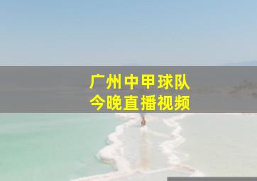 广州中甲球队今晚直播视频