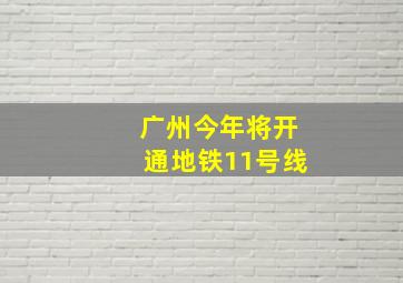 广州今年将开通地铁11号线