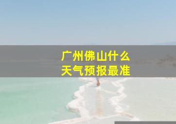 广州佛山什么天气预报最准