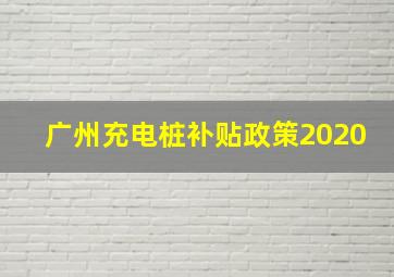 广州充电桩补贴政策2020