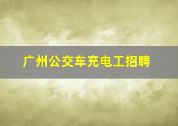 广州公交车充电工招聘