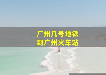 广州几号地铁到广州火车站