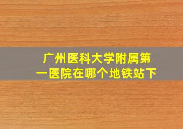 广州医科大学附属第一医院在哪个地铁站下