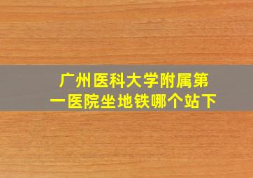 广州医科大学附属第一医院坐地铁哪个站下