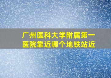 广州医科大学附属第一医院靠近哪个地铁站近