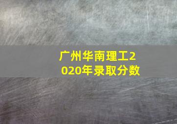 广州华南理工2020年录取分数