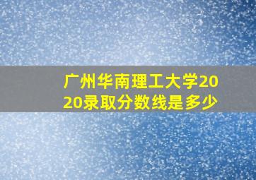 广州华南理工大学2020录取分数线是多少