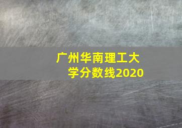 广州华南理工大学分数线2020