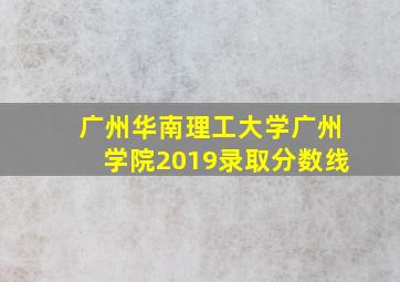 广州华南理工大学广州学院2019录取分数线