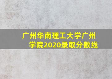 广州华南理工大学广州学院2020录取分数线