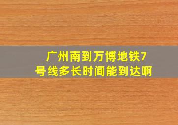 广州南到万博地铁7号线多长时间能到达啊