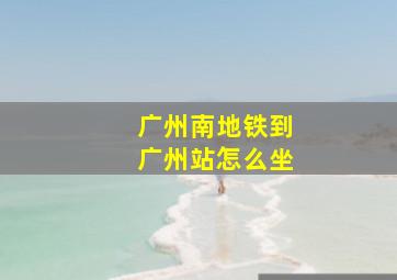 广州南地铁到广州站怎么坐