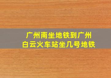 广州南坐地铁到广州白云火车站坐几号地铁