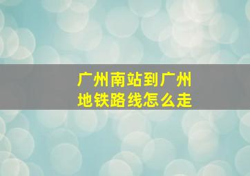 广州南站到广州地铁路线怎么走