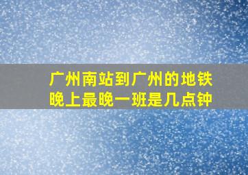 广州南站到广州的地铁晚上最晚一班是几点钟