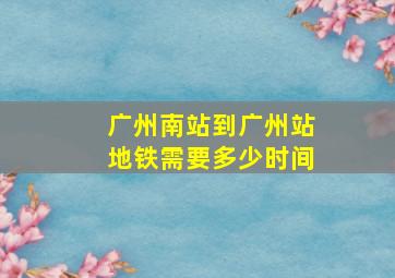 广州南站到广州站地铁需要多少时间