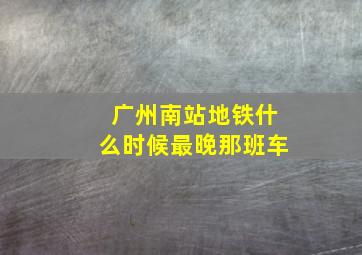 广州南站地铁什么时候最晚那班车