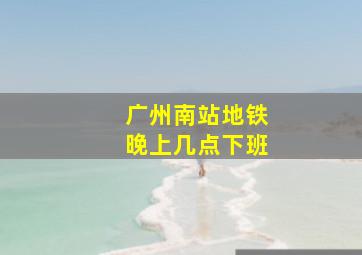 广州南站地铁晚上几点下班