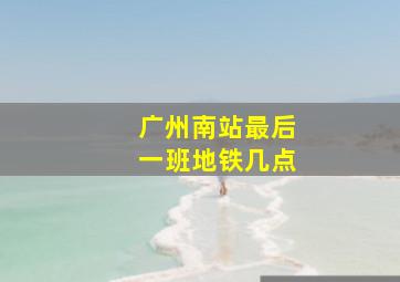 广州南站最后一班地铁几点