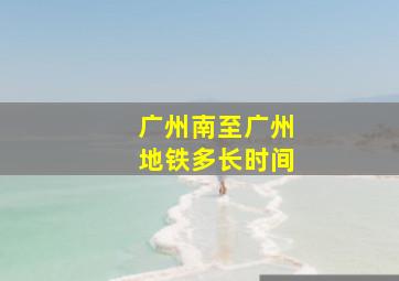 广州南至广州地铁多长时间