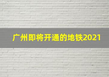 广州即将开通的地铁2021