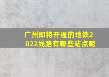 广州即将开通的地铁2022线路有哪些站点呢