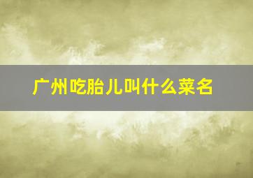 广州吃胎儿叫什么菜名